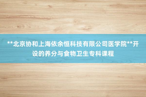**北京协和上海依余恒科技有限公司医学院**开设的养分与食物卫生专科课程