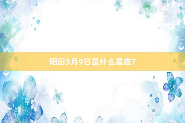 阳历3月9日是什么星座？