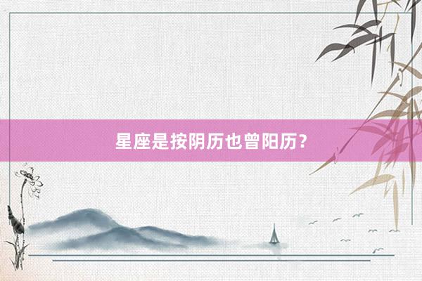 星座是按阴历也曾阳历？