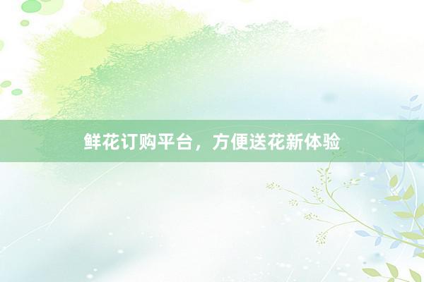 鲜花订购平台，方便送花新体验
