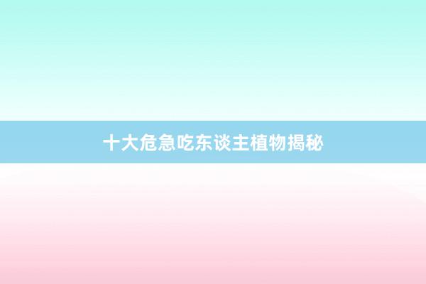 十大危急吃东谈主植物揭秘
