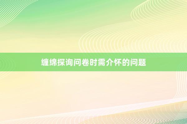 缠绵探询问卷时需介怀的问题