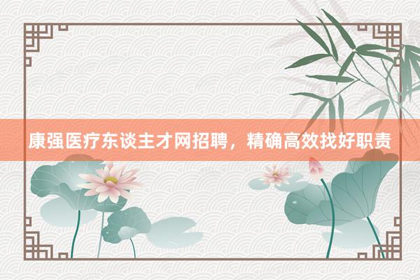 康强医疗东谈主才网招聘,精确高效找好职责