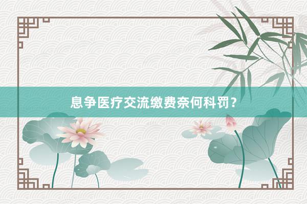 息争医疗交流缴费奈何科罚？